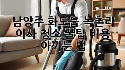 남양주 화도읍 녹촌리 이사 청소 꿀팁🍯 비용 아끼는 법!